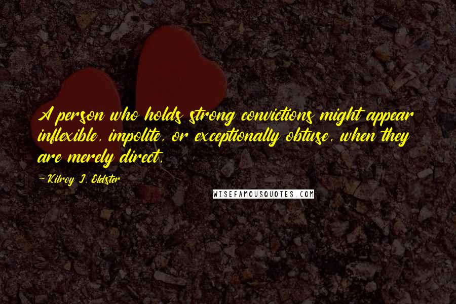 Kilroy J. Oldster Quotes: A person who holds strong convictions might appear inflexible, impolite, or exceptionally obtuse, when they are merely direct.