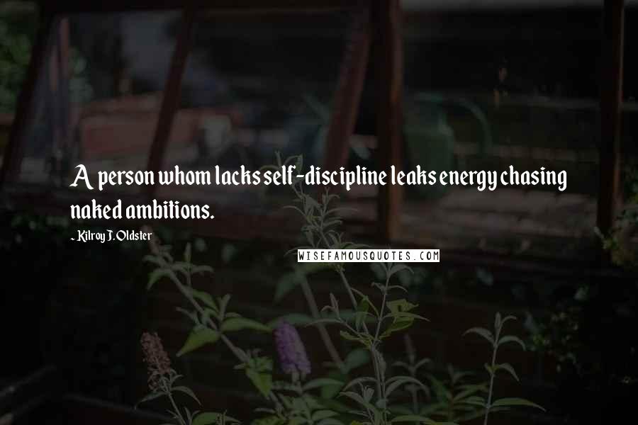 Kilroy J. Oldster Quotes: A person whom lacks self-discipline leaks energy chasing naked ambitions.