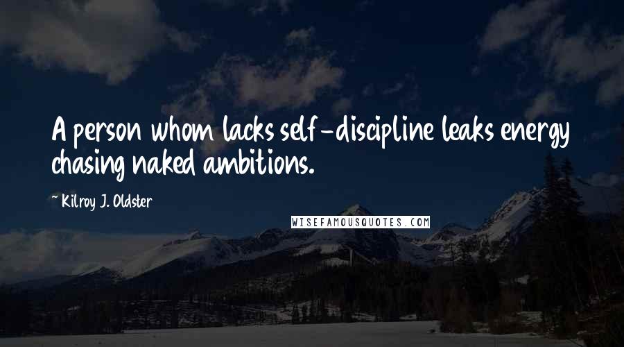 Kilroy J. Oldster Quotes: A person whom lacks self-discipline leaks energy chasing naked ambitions.