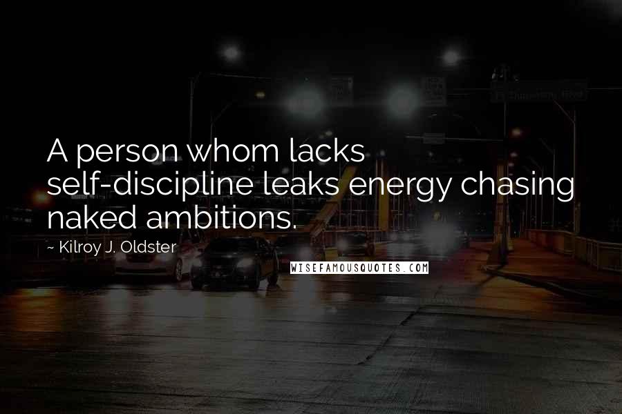 Kilroy J. Oldster Quotes: A person whom lacks self-discipline leaks energy chasing naked ambitions.