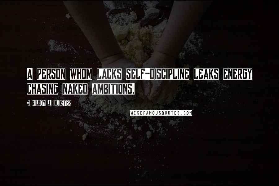 Kilroy J. Oldster Quotes: A person whom lacks self-discipline leaks energy chasing naked ambitions.