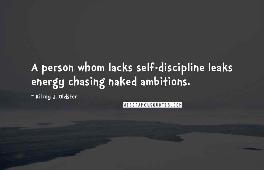 Kilroy J. Oldster Quotes: A person whom lacks self-discipline leaks energy chasing naked ambitions.