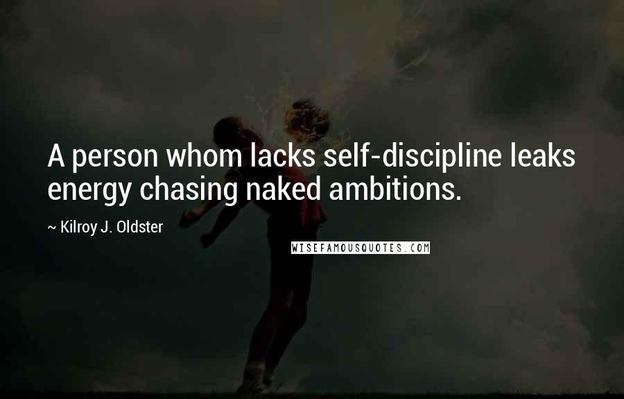 Kilroy J. Oldster Quotes: A person whom lacks self-discipline leaks energy chasing naked ambitions.