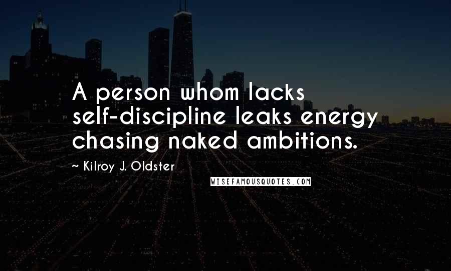 Kilroy J. Oldster Quotes: A person whom lacks self-discipline leaks energy chasing naked ambitions.