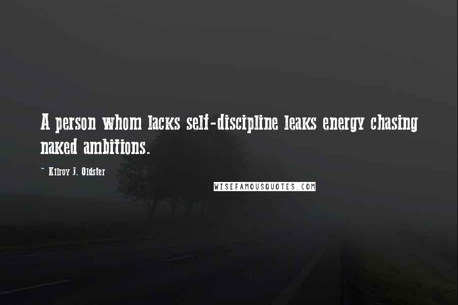 Kilroy J. Oldster Quotes: A person whom lacks self-discipline leaks energy chasing naked ambitions.