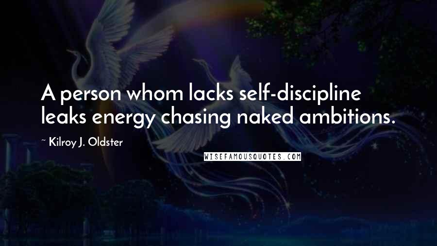 Kilroy J. Oldster Quotes: A person whom lacks self-discipline leaks energy chasing naked ambitions.