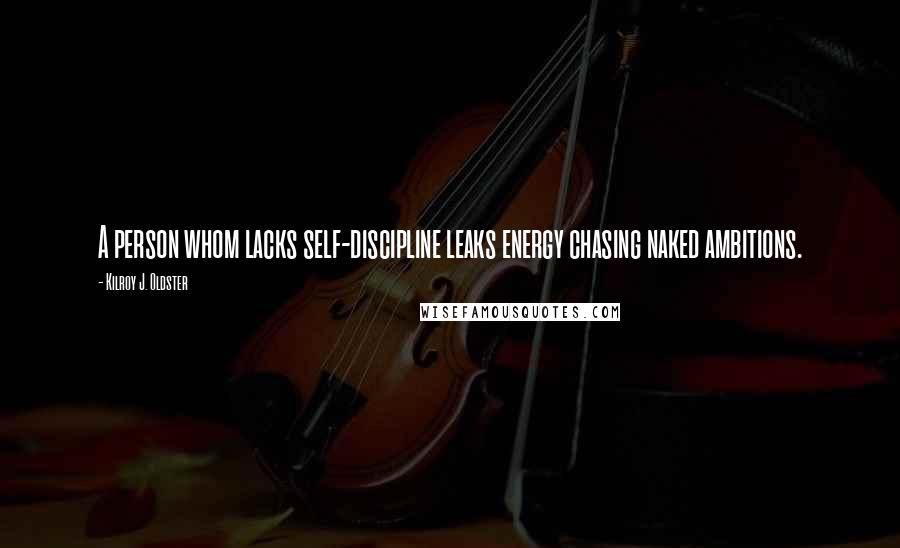 Kilroy J. Oldster Quotes: A person whom lacks self-discipline leaks energy chasing naked ambitions.