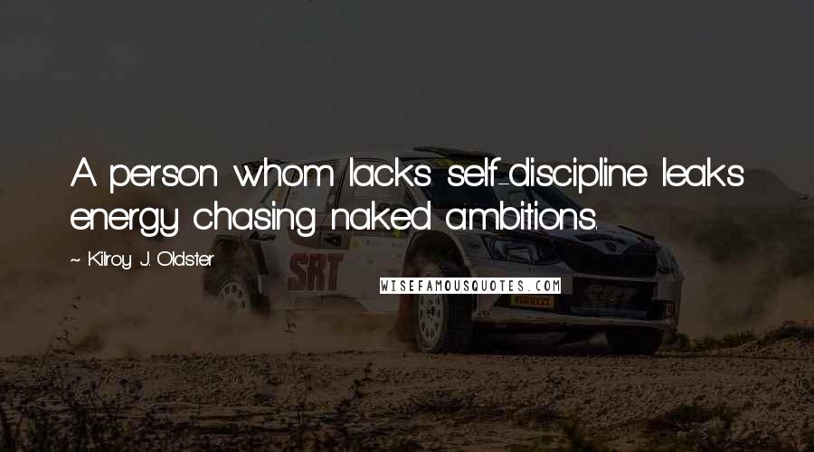 Kilroy J. Oldster Quotes: A person whom lacks self-discipline leaks energy chasing naked ambitions.