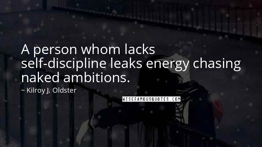 Kilroy J. Oldster Quotes: A person whom lacks self-discipline leaks energy chasing naked ambitions.