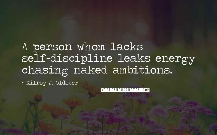 Kilroy J. Oldster Quotes: A person whom lacks self-discipline leaks energy chasing naked ambitions.