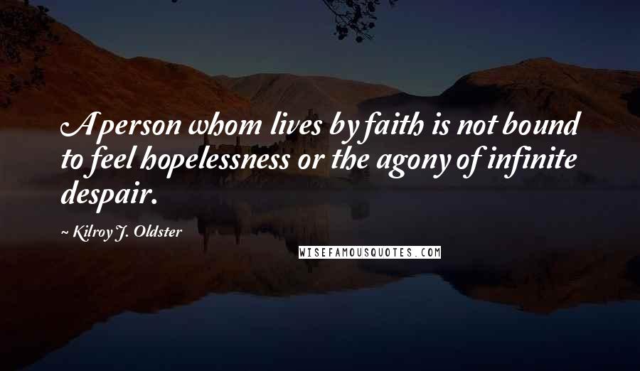 Kilroy J. Oldster Quotes: A person whom lives by faith is not bound to feel hopelessness or the agony of infinite despair.