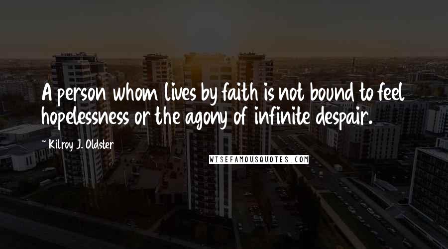 Kilroy J. Oldster Quotes: A person whom lives by faith is not bound to feel hopelessness or the agony of infinite despair.