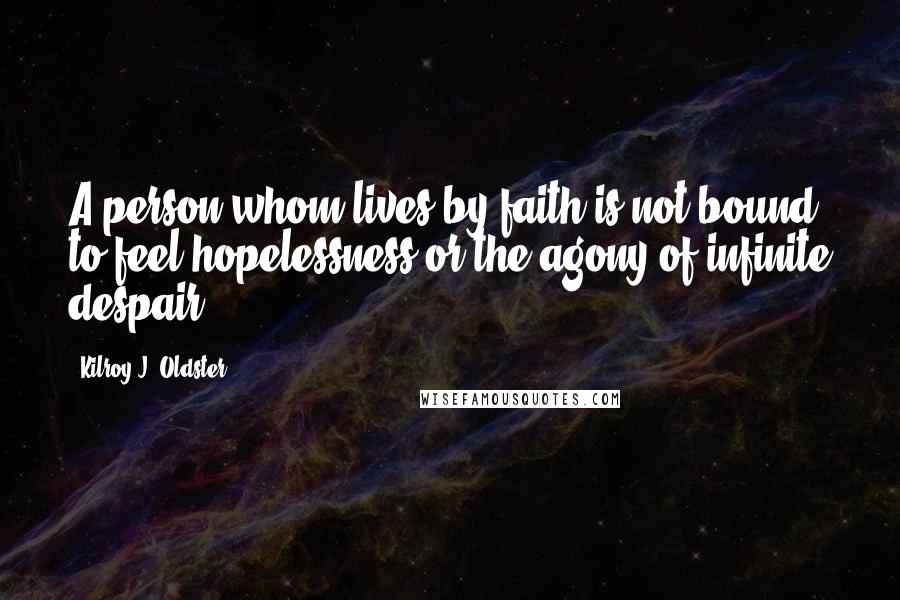 Kilroy J. Oldster Quotes: A person whom lives by faith is not bound to feel hopelessness or the agony of infinite despair.