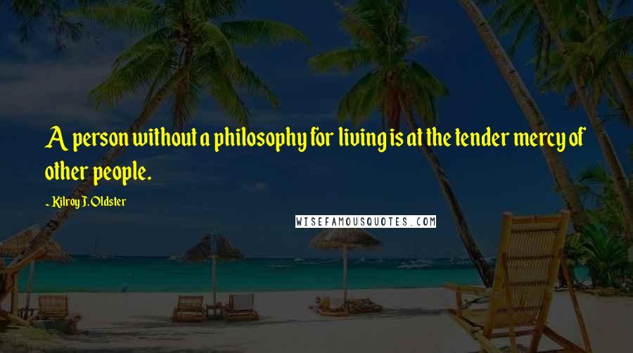 Kilroy J. Oldster Quotes: A person without a philosophy for living is at the tender mercy of other people.