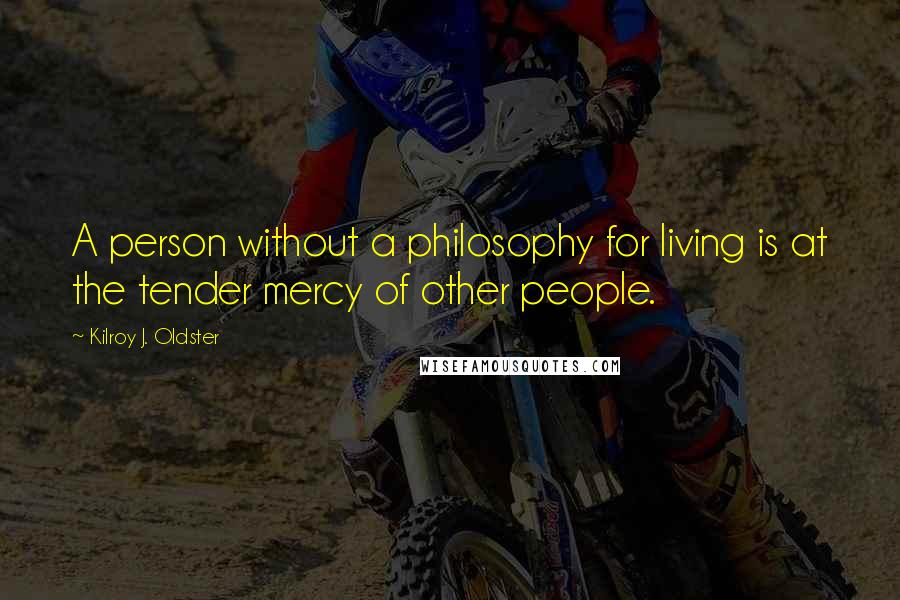 Kilroy J. Oldster Quotes: A person without a philosophy for living is at the tender mercy of other people.