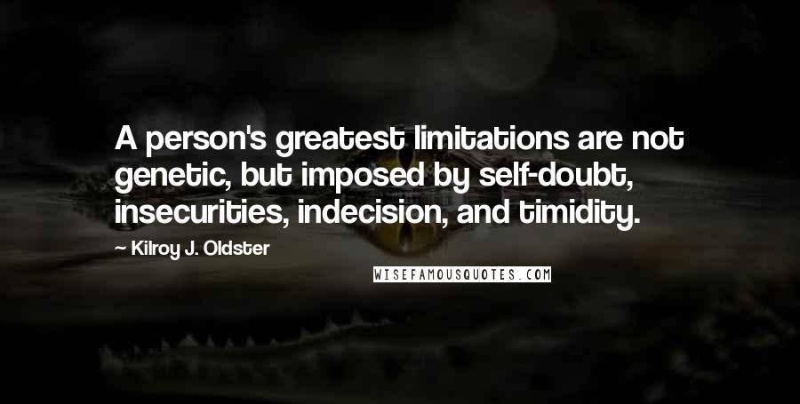 Kilroy J. Oldster Quotes: A person's greatest limitations are not genetic, but imposed by self-doubt, insecurities, indecision, and timidity.