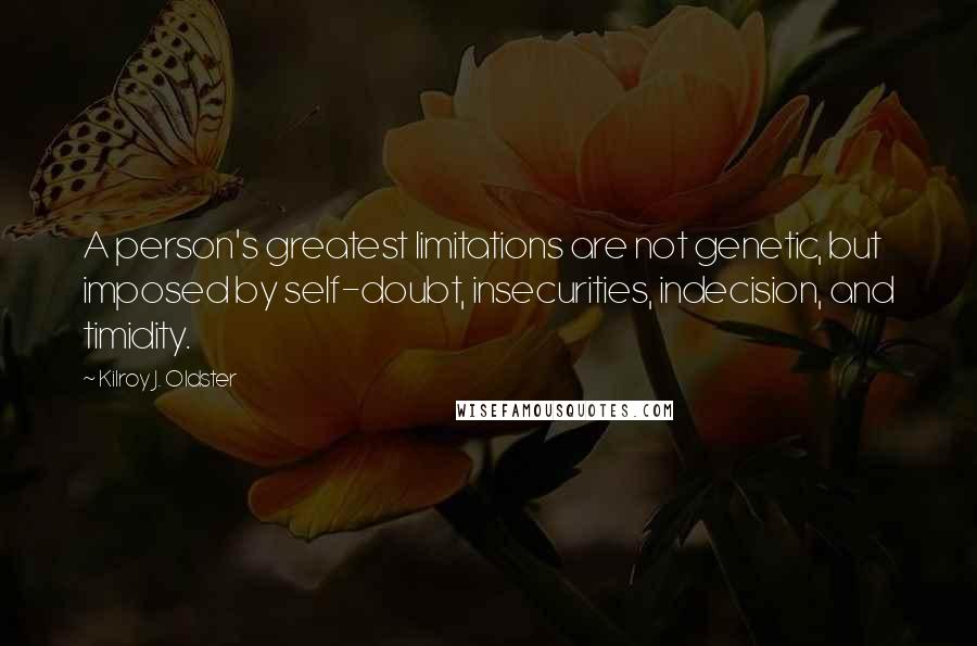 Kilroy J. Oldster Quotes: A person's greatest limitations are not genetic, but imposed by self-doubt, insecurities, indecision, and timidity.