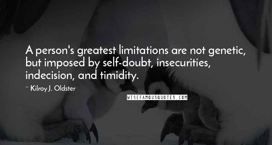 Kilroy J. Oldster Quotes: A person's greatest limitations are not genetic, but imposed by self-doubt, insecurities, indecision, and timidity.