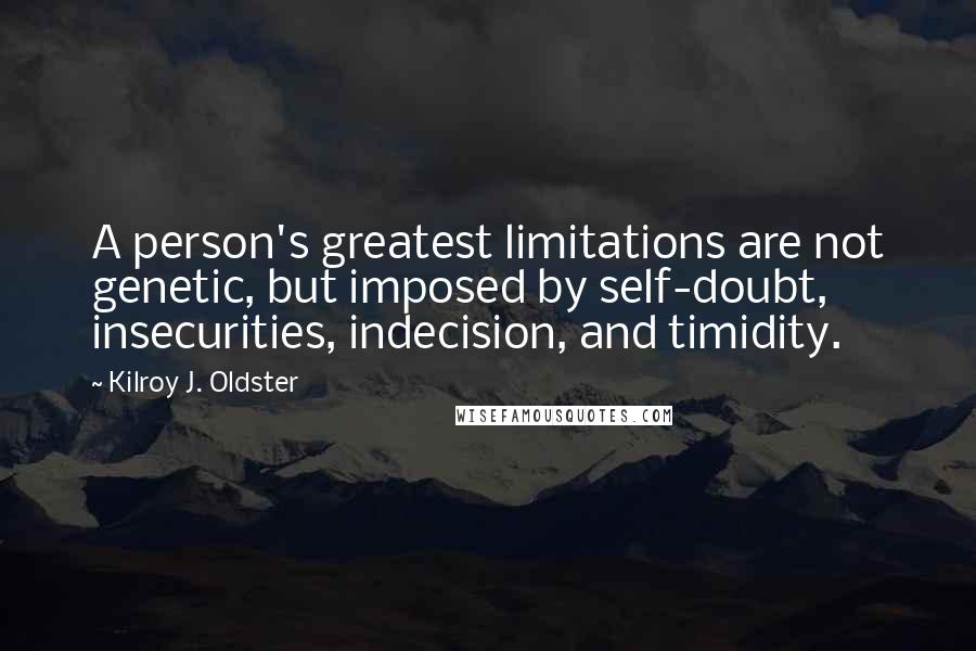 Kilroy J. Oldster Quotes: A person's greatest limitations are not genetic, but imposed by self-doubt, insecurities, indecision, and timidity.