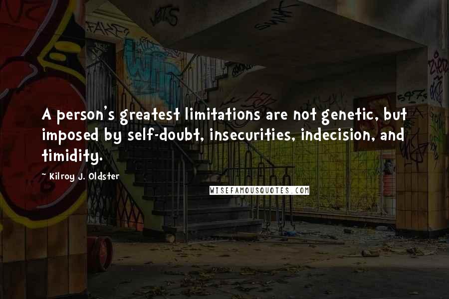 Kilroy J. Oldster Quotes: A person's greatest limitations are not genetic, but imposed by self-doubt, insecurities, indecision, and timidity.