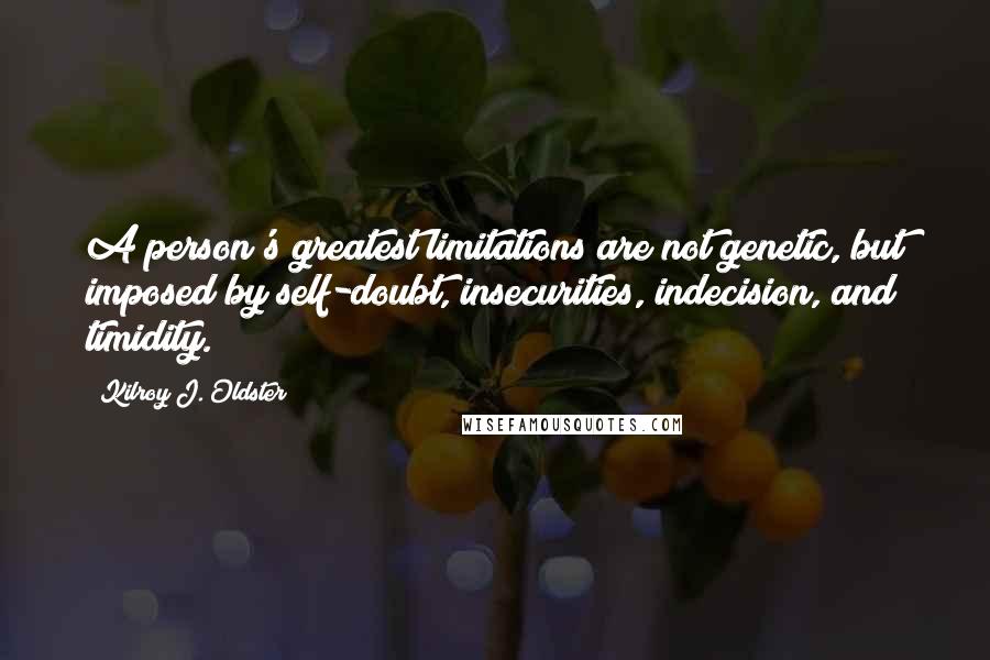 Kilroy J. Oldster Quotes: A person's greatest limitations are not genetic, but imposed by self-doubt, insecurities, indecision, and timidity.