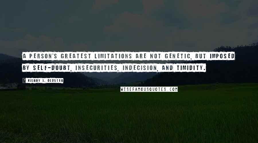 Kilroy J. Oldster Quotes: A person's greatest limitations are not genetic, but imposed by self-doubt, insecurities, indecision, and timidity.