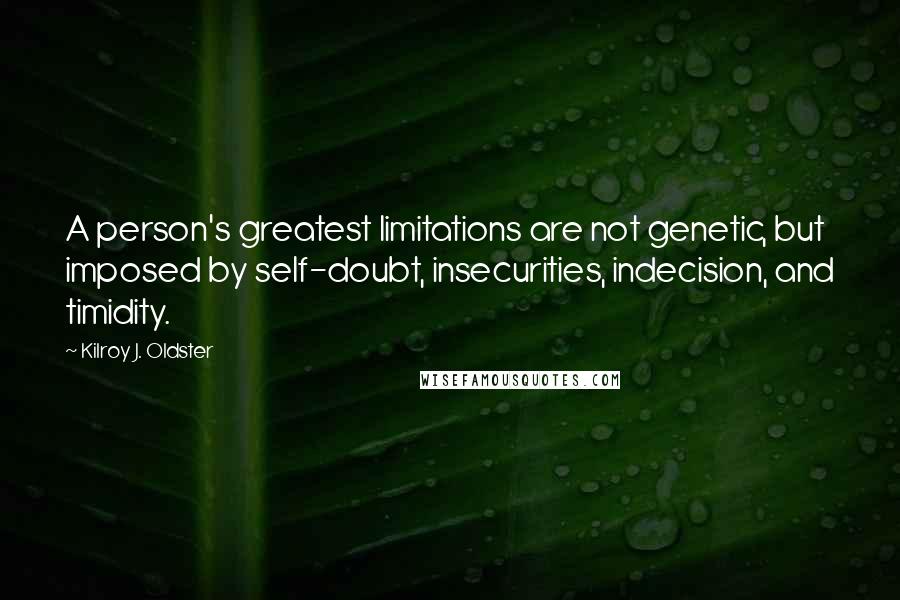 Kilroy J. Oldster Quotes: A person's greatest limitations are not genetic, but imposed by self-doubt, insecurities, indecision, and timidity.