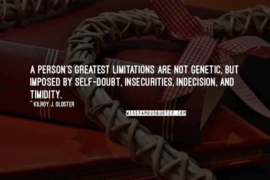 Kilroy J. Oldster Quotes: A person's greatest limitations are not genetic, but imposed by self-doubt, insecurities, indecision, and timidity.