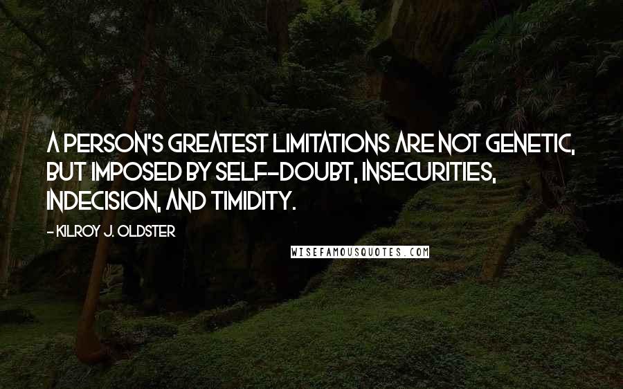 Kilroy J. Oldster Quotes: A person's greatest limitations are not genetic, but imposed by self-doubt, insecurities, indecision, and timidity.