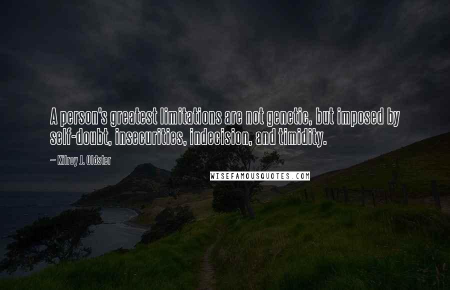 Kilroy J. Oldster Quotes: A person's greatest limitations are not genetic, but imposed by self-doubt, insecurities, indecision, and timidity.