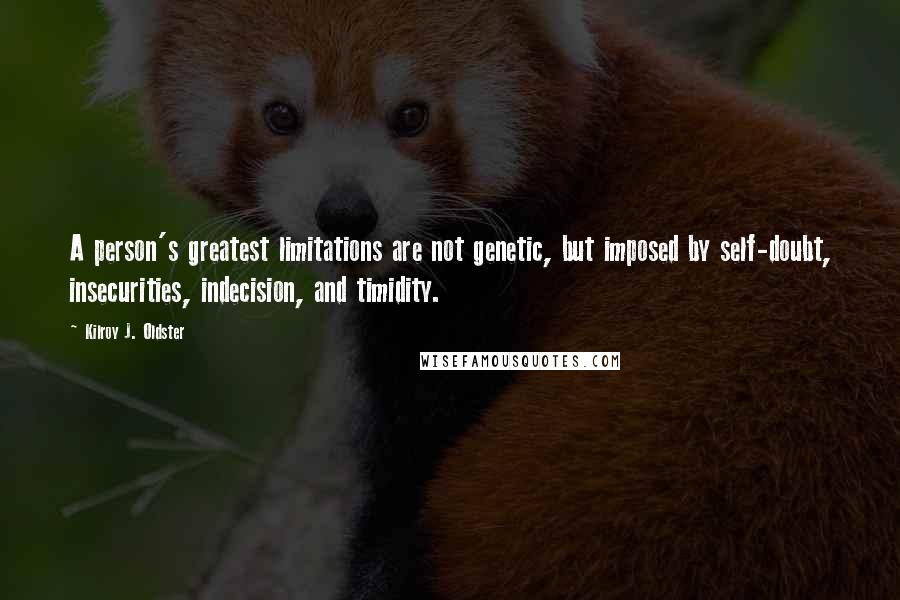 Kilroy J. Oldster Quotes: A person's greatest limitations are not genetic, but imposed by self-doubt, insecurities, indecision, and timidity.