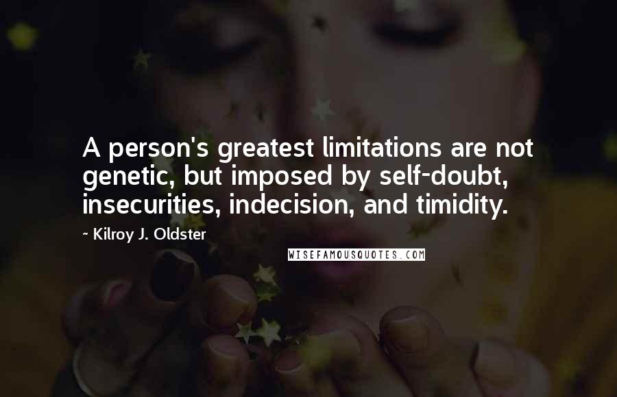 Kilroy J. Oldster Quotes: A person's greatest limitations are not genetic, but imposed by self-doubt, insecurities, indecision, and timidity.