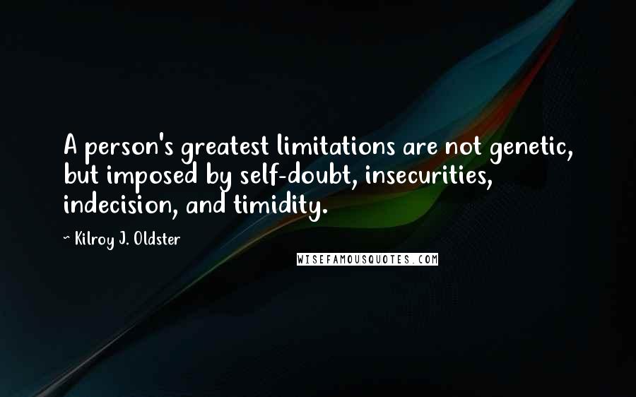 Kilroy J. Oldster Quotes: A person's greatest limitations are not genetic, but imposed by self-doubt, insecurities, indecision, and timidity.