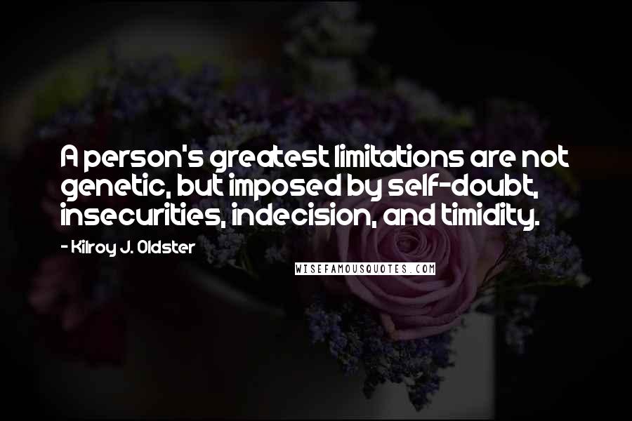 Kilroy J. Oldster Quotes: A person's greatest limitations are not genetic, but imposed by self-doubt, insecurities, indecision, and timidity.