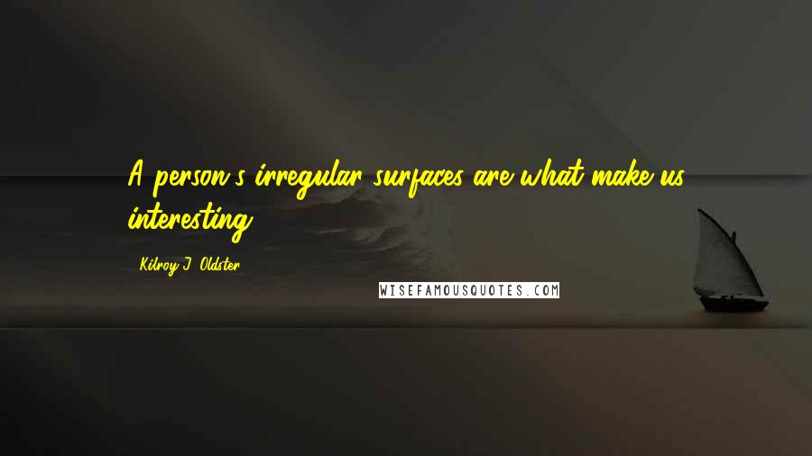 Kilroy J. Oldster Quotes: A person's irregular surfaces are what make us interesting.