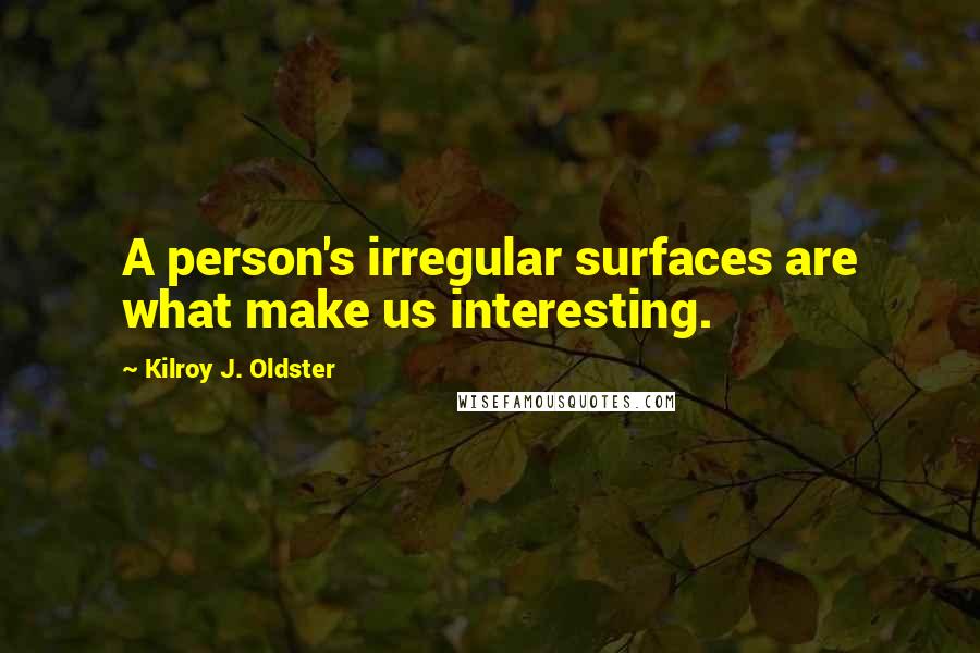 Kilroy J. Oldster Quotes: A person's irregular surfaces are what make us interesting.