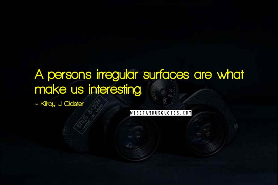 Kilroy J. Oldster Quotes: A person's irregular surfaces are what make us interesting.