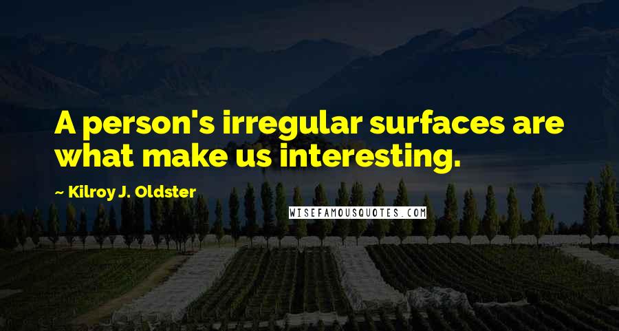 Kilroy J. Oldster Quotes: A person's irregular surfaces are what make us interesting.