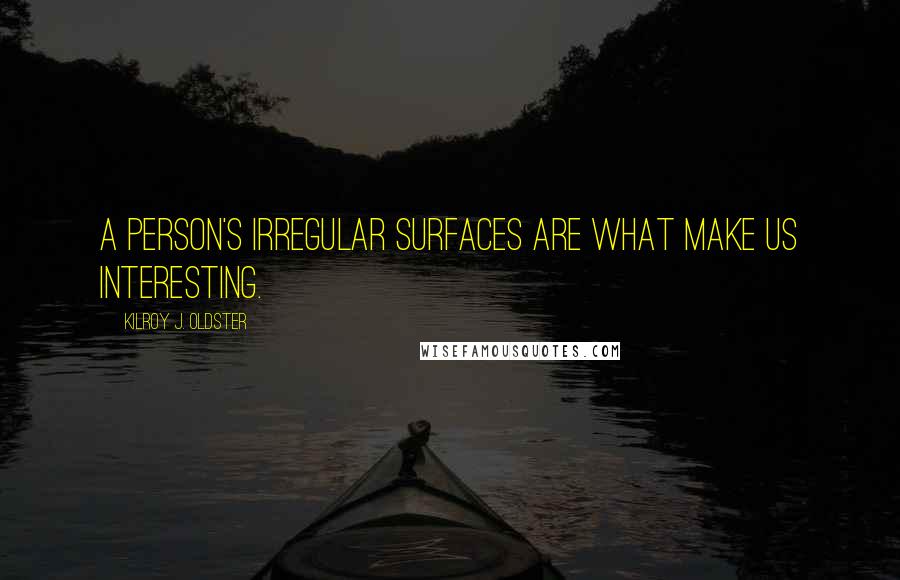 Kilroy J. Oldster Quotes: A person's irregular surfaces are what make us interesting.