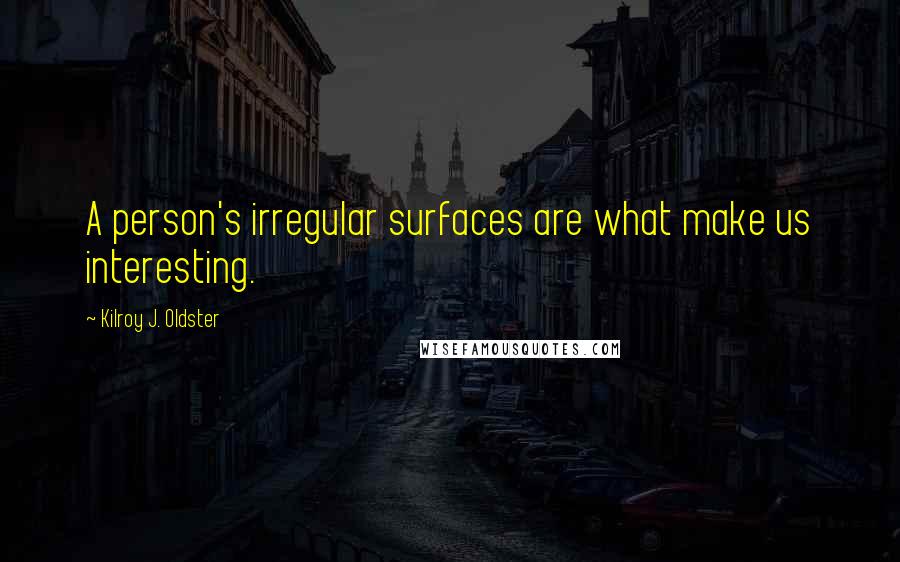 Kilroy J. Oldster Quotes: A person's irregular surfaces are what make us interesting.