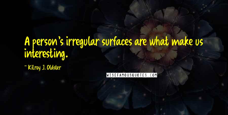 Kilroy J. Oldster Quotes: A person's irregular surfaces are what make us interesting.