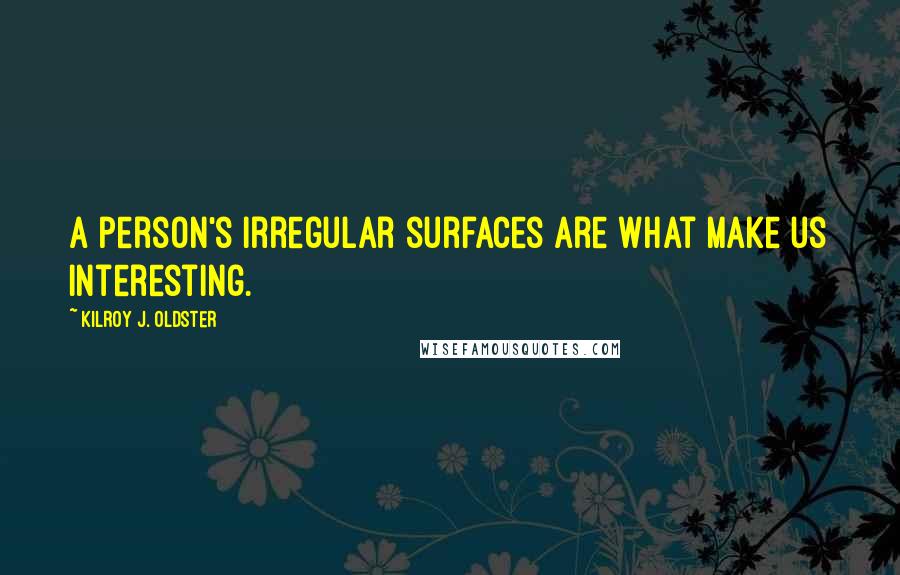 Kilroy J. Oldster Quotes: A person's irregular surfaces are what make us interesting.