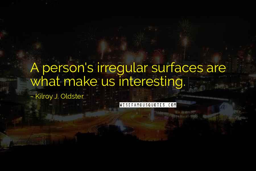 Kilroy J. Oldster Quotes: A person's irregular surfaces are what make us interesting.