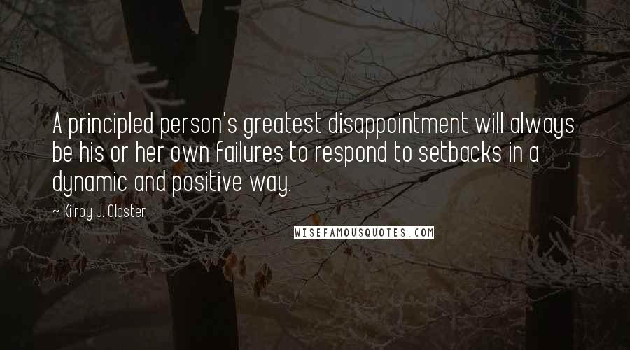 Kilroy J. Oldster Quotes: A principled person's greatest disappointment will always be his or her own failures to respond to setbacks in a dynamic and positive way.