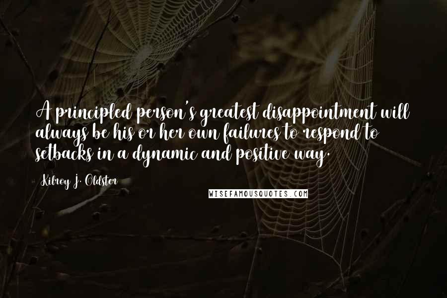 Kilroy J. Oldster Quotes: A principled person's greatest disappointment will always be his or her own failures to respond to setbacks in a dynamic and positive way.