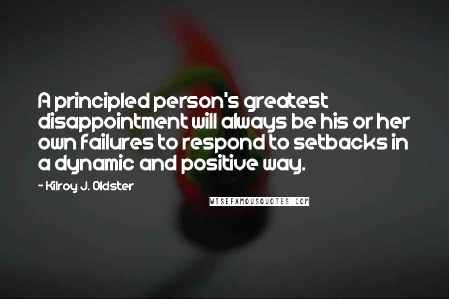 Kilroy J. Oldster Quotes: A principled person's greatest disappointment will always be his or her own failures to respond to setbacks in a dynamic and positive way.