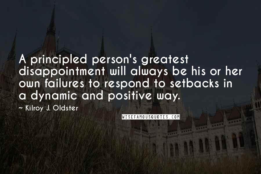 Kilroy J. Oldster Quotes: A principled person's greatest disappointment will always be his or her own failures to respond to setbacks in a dynamic and positive way.