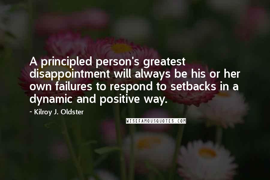 Kilroy J. Oldster Quotes: A principled person's greatest disappointment will always be his or her own failures to respond to setbacks in a dynamic and positive way.