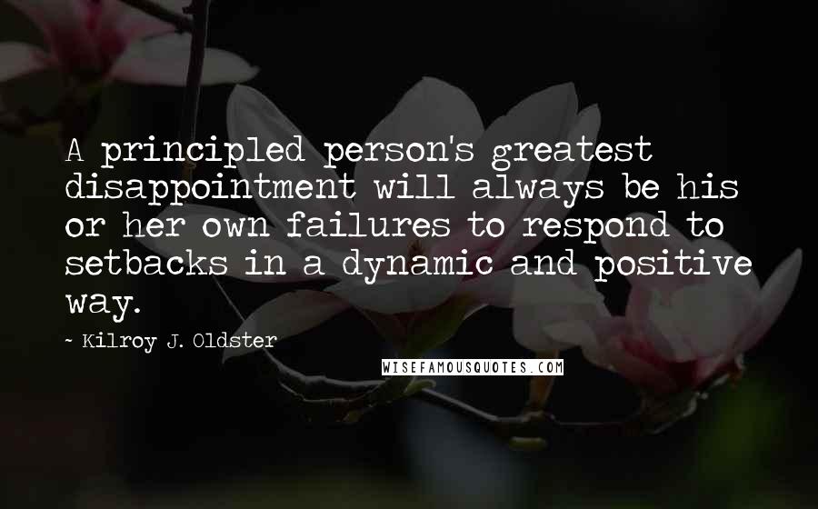 Kilroy J. Oldster Quotes: A principled person's greatest disappointment will always be his or her own failures to respond to setbacks in a dynamic and positive way.