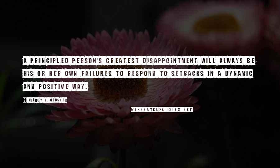 Kilroy J. Oldster Quotes: A principled person's greatest disappointment will always be his or her own failures to respond to setbacks in a dynamic and positive way.